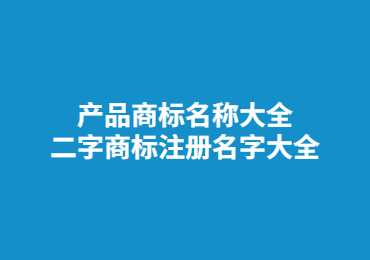 產(chǎn)品商標(biāo)名稱大全 二字商標(biāo)注冊名字大全