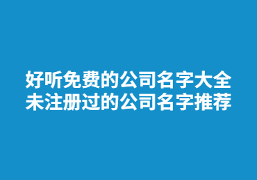 好聽免費的公司名字大全 未注冊過的公司名字推薦