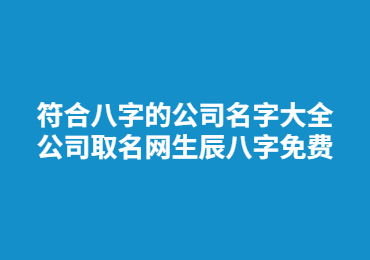 符合八字的公司名字大全 公司取名網(wǎng)生辰八字免費(fèi)