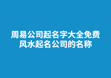 周易公司起名字大全免費(fèi) 風(fēng)水起名公司的名稱